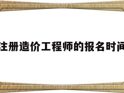 注冊造價工程師的報名時間是多久,注冊造價工程師的報名時間