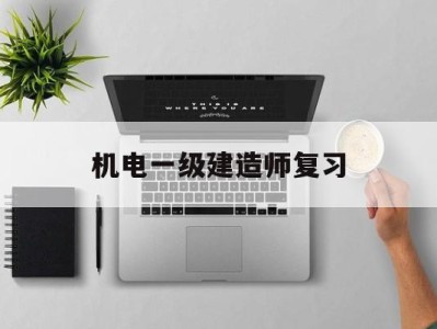 機電一級建造師復習,機電一級建造師考試內容