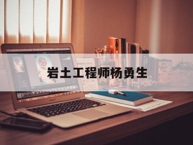 注冊巖土工程師很牛嗎,巖土工程師楊勇生