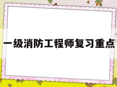 一級消防工程師考試重點知識,一級消防工程師復習重點