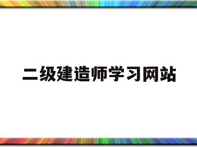 二級建造師考試信息網站二級建造師學習網站