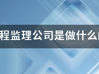工程監(jiān)理公司是做什么的